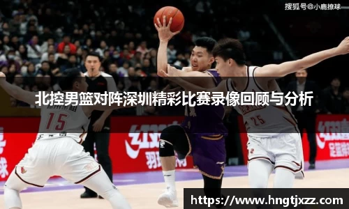 熊猫体育：北控男篮对阵深圳精彩比赛录像回顾与分析