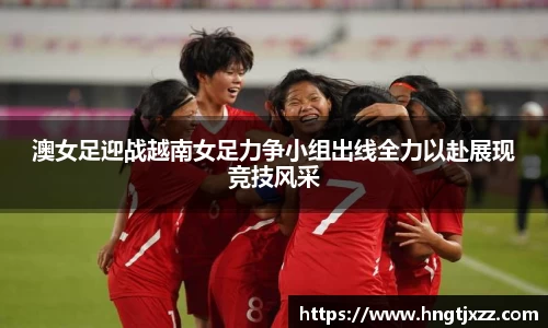 熊猫体育澳女足迎战越南女足力争小组出线全力以赴展现竞技风采